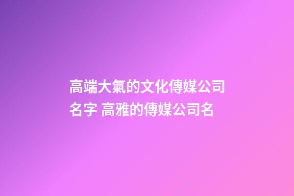 高端大氣的文化傳媒公司名字 高雅的傳媒公司名